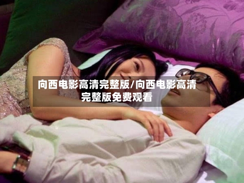 向西电影高清完整版/向西电影高清完整版免费观看