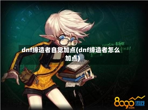 dnf缔造者自觉加点(dnf缔造者怎么加点)