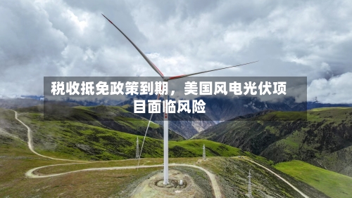 税收抵免政策到期，美国风电光伏项目面临风险