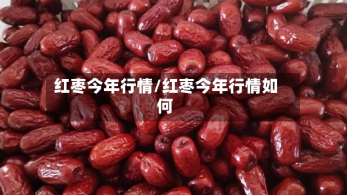 红枣今年行情/红枣今年行情如何