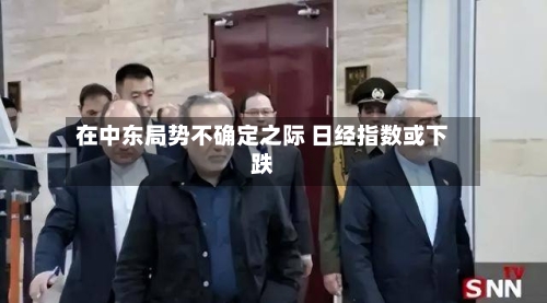 在中东局势不确定之际 日经指数或下跌-第2张图片