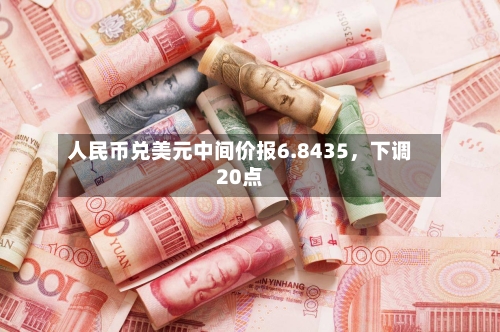 人民币兑美元中间价报6.8435，下调20点