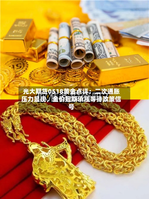 光大期货0518黄金点评：二次通胀压力显现，金价短期承压等待政策信号-第2张图片