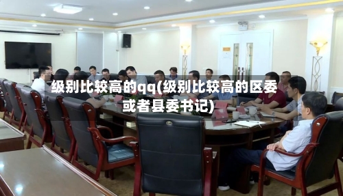 级别比较高的qq(级别比较高的区委或者县委书记)-第2张图片
