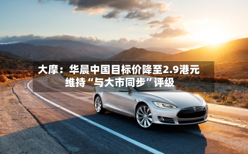 大摩：华晨中国目标价降至2.9港元 维持“与大市同步”评级-第2张图片