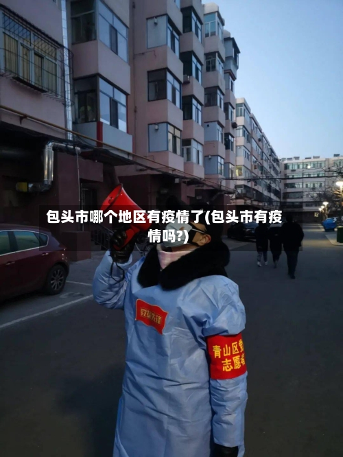 包头市哪个地区有疫情了(包头市有疫情吗?)-第2张图片