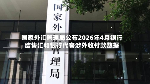 国家外汇管理局公布2026年4月银行结售汇和银行代客涉外收付款数据