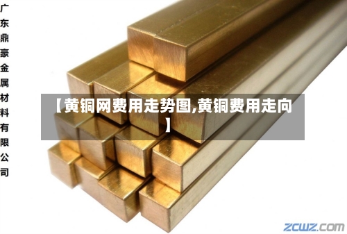 【黄铜网费用走势图,黄铜费用走向】-第3张图片