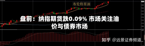 盘前：纳指期货跌0.09% 市场关注油价与债券市场