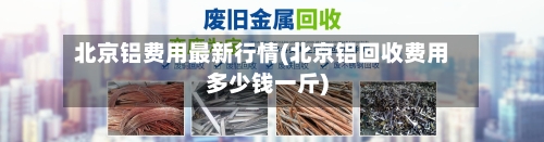 北京铝费用最新行情(北京铝回收费用多少钱一斤)