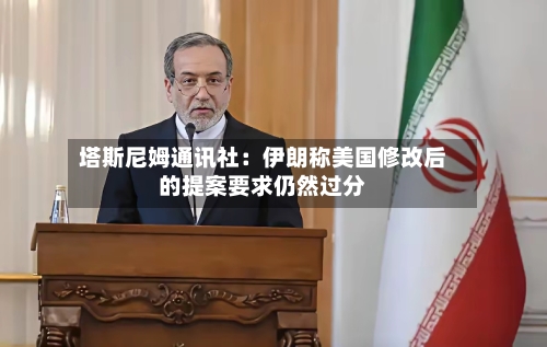 塔斯尼姆通讯社：伊朗称美国修改后的提案要求仍然过分