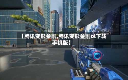 【腾讯变形金刚,腾讯变形金刚ol下载手机版】-第3张图片