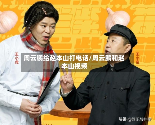 周云鹏给赵本山打电话/周云鹏和赵本山视频-第2张图片