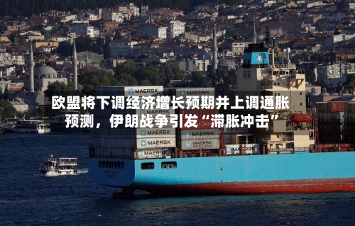 欧盟将下调经济增长预期并上调通胀预测，伊朗战争引发“滞胀冲击”