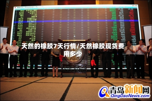 天然的橡胶7天行情/天然橡胶现货费用多少-第3张图片