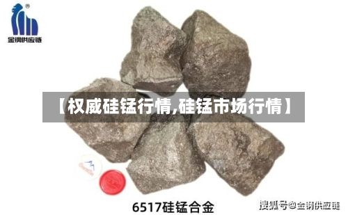 【权威硅锰行情,硅锰市场行情】