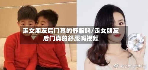 走女朋友后门真的舒服吗/走女朋友后门真的舒服吗视频