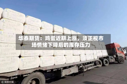 华泰期货：鸡蛋近期上涨，须正视市场情绪下降后的库存压力