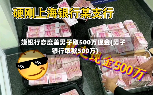 嫌银行态度差男子取500万现金(男子银行取款500万)-第2张图片