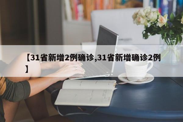 【31省新增2例确诊,31省新增确诊2例 】