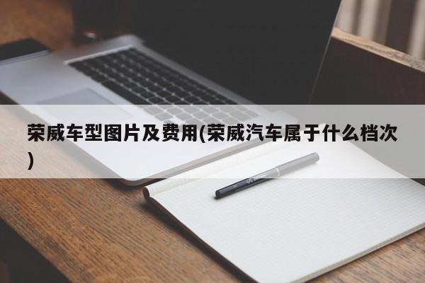 荣威车型图片及费用(荣威汽车属于什么档次)