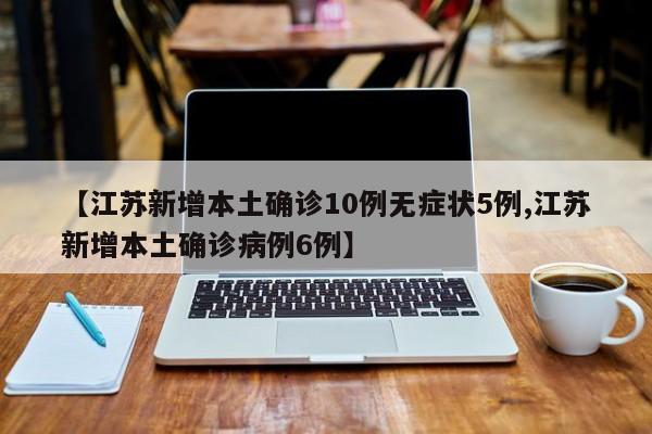 【江苏新增本土确诊10例无症状5例,江苏新增本土确诊病例6例】